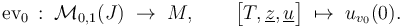 {\text{ev}}_{0}\,:\;{\mathcal  {M}}_{{0,1}}(J)\;\to \;M,\qquad {\bigl [}T,\underline {z},\underline {u}{\bigr ]}\;\mapsto \;u_{{v_{0}}}(0).