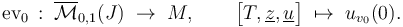 {\text{ev}}_{0}\,:\;\overline {\mathcal  {M}}_{{0,1}}(J)\;\to \;M,\qquad {\bigl [}T,\underline {z},\underline {u}{\bigr ]}\;\mapsto \;u_{{v_{0}}}(0).