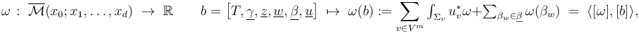 \omega \,:\;\overline {\mathcal  {M}}(x_{0};x_{1},\ldots ,x_{d})\;\to \;\mathbb{R} \qquad b={\bigl [}T,\underline {\gamma },\underline {z},\underline {w},\underline {\beta },\underline {u}{\bigr ]}\;\mapsto \;\omega (b):=\sum _{{v\in V^{m}}}\textstyle \int _{{\Sigma _{v}}}u_{v}^{*}\omega +\sum _{{\beta _{w}\in \underline {\beta }}}\omega (\beta _{w})\;=\;\langle [\omega ],[b]\rangle ,